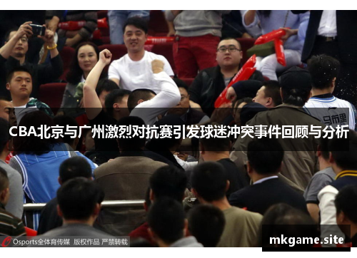 CBA北京与广州激烈对抗赛引发球迷冲突事件回顾与分析
