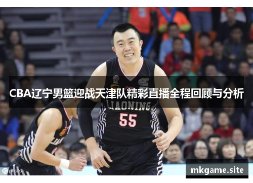 CBA辽宁男篮迎战天津队精彩直播全程回顾与分析