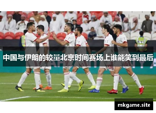 中国与伊朗的较量北京时间赛场上谁能笑到最后